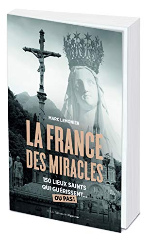 La France des miracles. 150 lieux saints qui guérissent... ou pas !