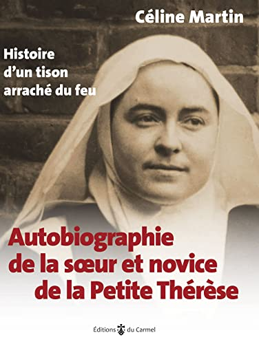 Autobiographie de la sœur et novice de la Petite Thérèse. Histoire d'un tison arraché du feu