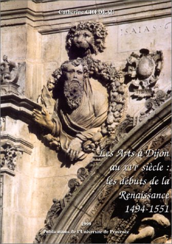 Les arts à Dijon au XVIème siècle : les débuts de la Renaissance (1494-1551). 1999. Publications de l'Université de Provence, 29, Avenue Robert-Schuman - 13621 Aix-en-Provence